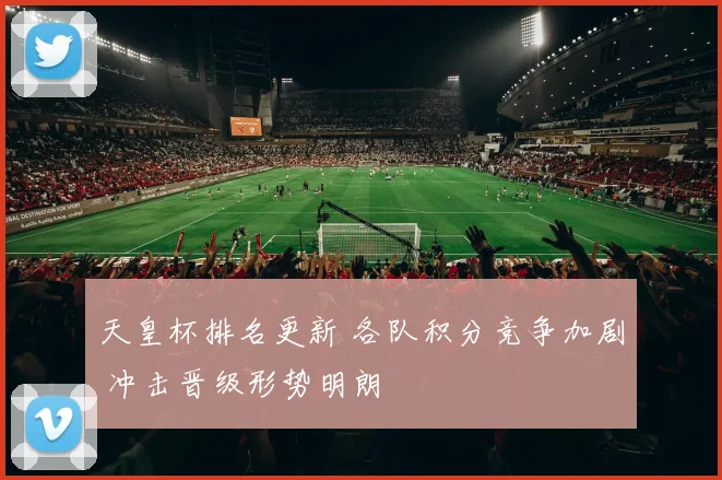 天皇杯排名更新 各队积分竞争加剧 冲击晋级形势明朗