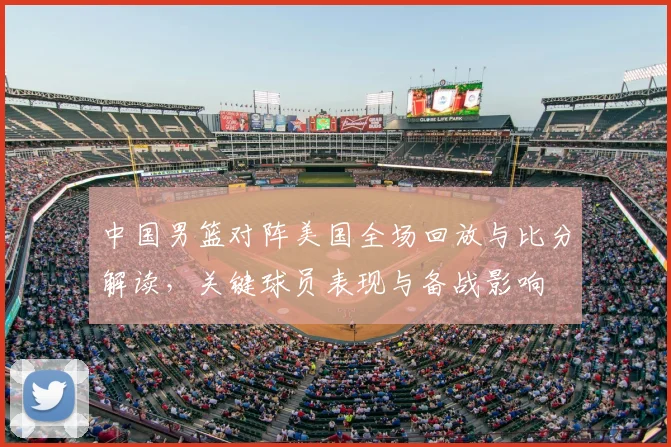 中国男篮对阵美国全场回放与比分解读，关键球员表现与备战影响