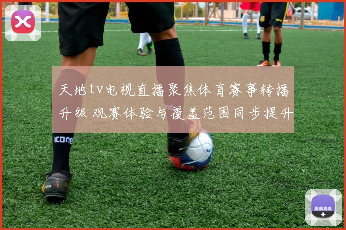 天地tv电视直播聚焦体育赛事转播升级 观赛体验与覆盖范围同步提升