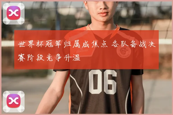 世界杯冠军归属成焦点 各队备战决赛阶段竞争升温