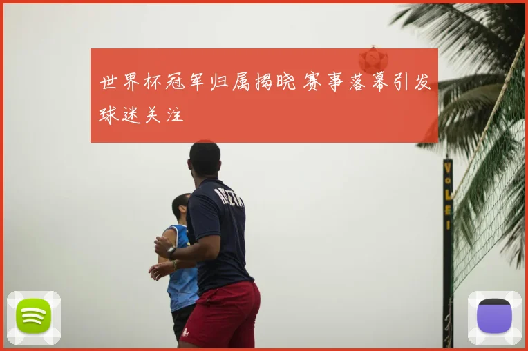 世界杯冠军归属揭晓 赛事落幕引发球迷关注