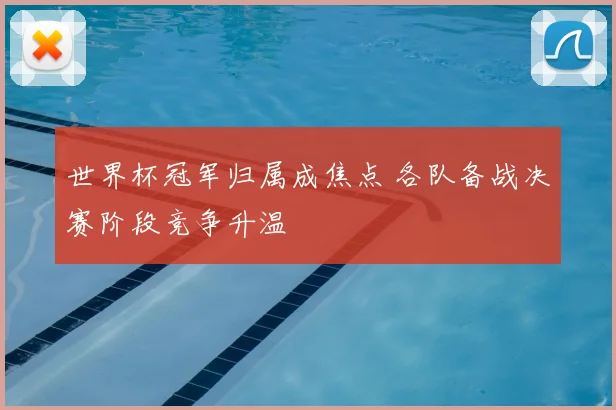 世界杯冠军归属成焦点 各队备战决赛阶段竞争升温