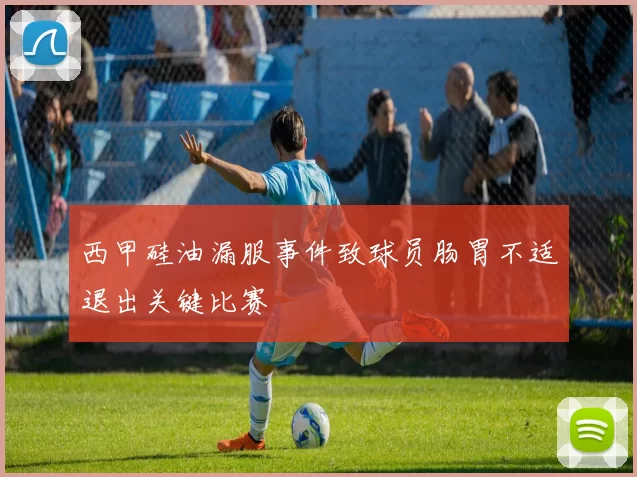 西甲硅油漏服事件致球员肠胃不适退出关键比赛