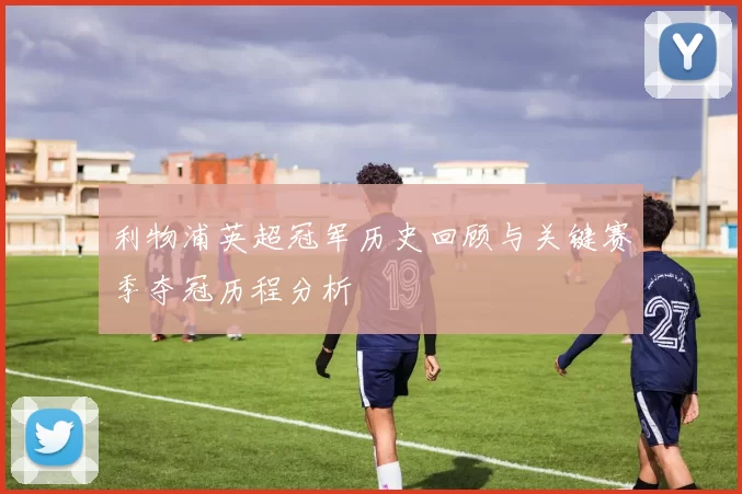 利物浦英超冠军历史回顾与关键赛季夺冠历程分析