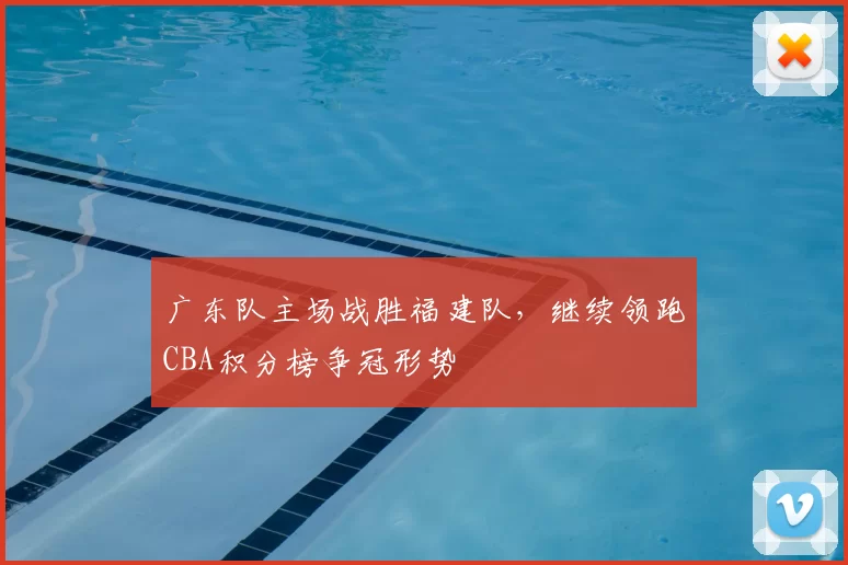 广东队主场战胜福建队，继续领跑CBA积分榜争冠形势