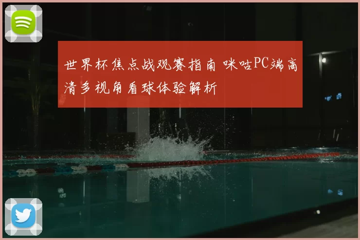 世界杯焦点战观赛指南 咪咕PC端高清多视角看球体验解析