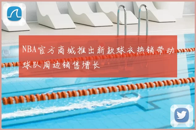 NBA官方商城推出新款球衣热销带动球队周边销售增长