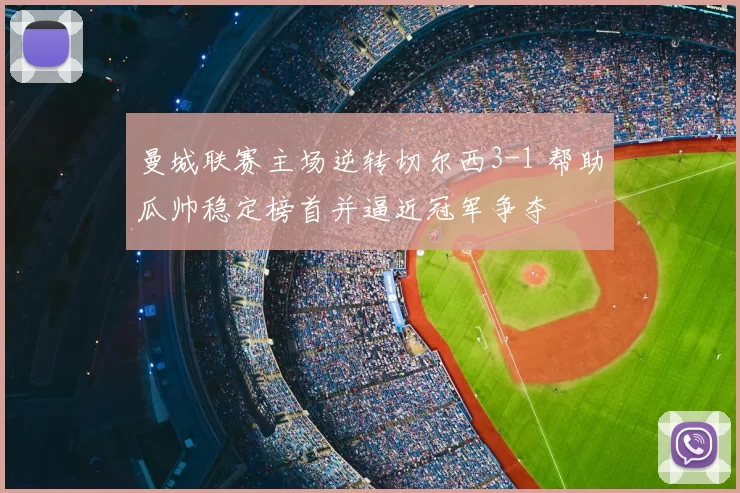 曼城联赛主场逆转切尔西3-1 帮助瓜帅稳定榜首并逼近冠军争夺