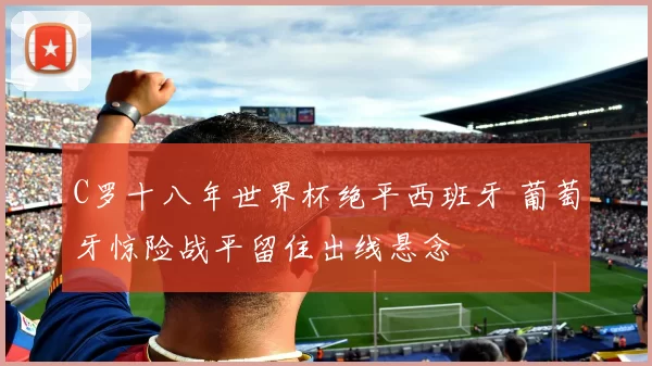 C罗十八年世界杯绝平西班牙 葡萄牙惊险战平留住出线悬念