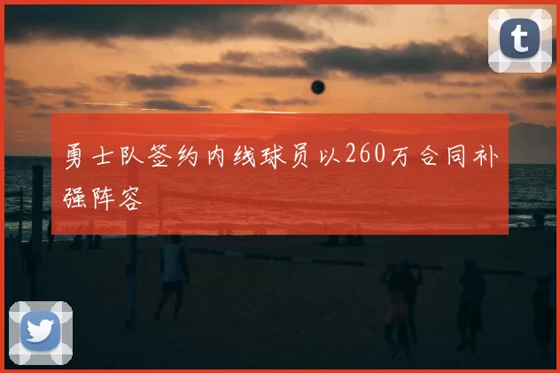 勇士队签约内线球员以260万合同补强阵容