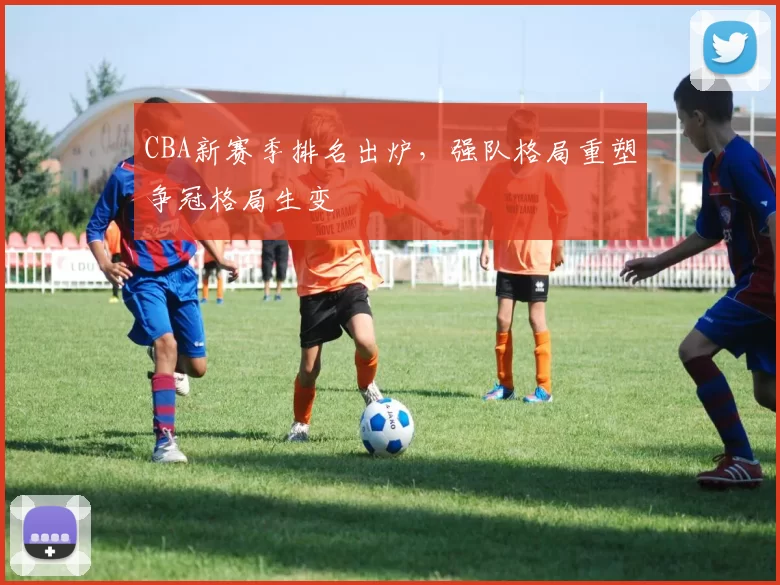 CBA新赛季排名出炉，强队格局重塑争冠格局生变