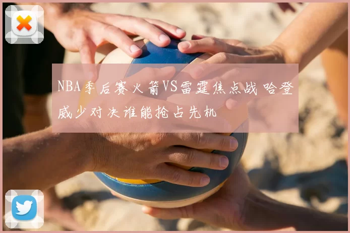NBA季后赛火箭VS雷霆焦点战 哈登威少对决谁能抢占先机