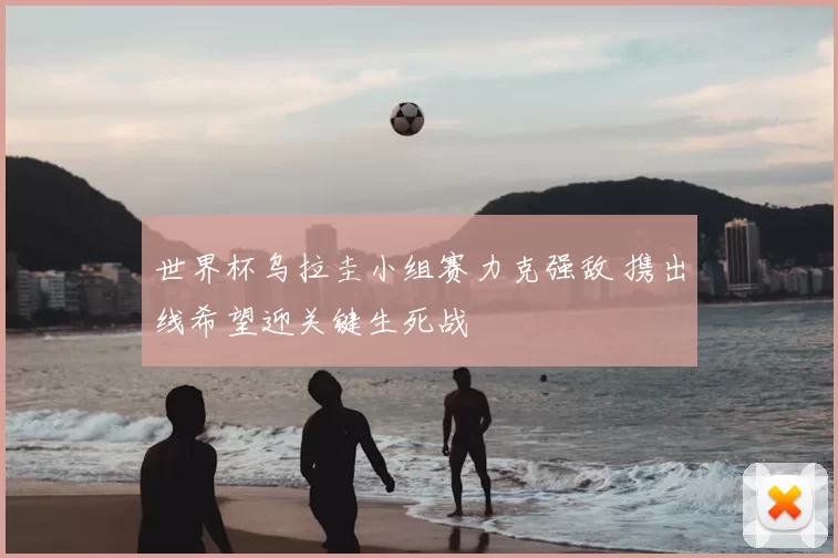 世界杯乌拉圭小组赛力克强敌 携出线希望迎关键生死战