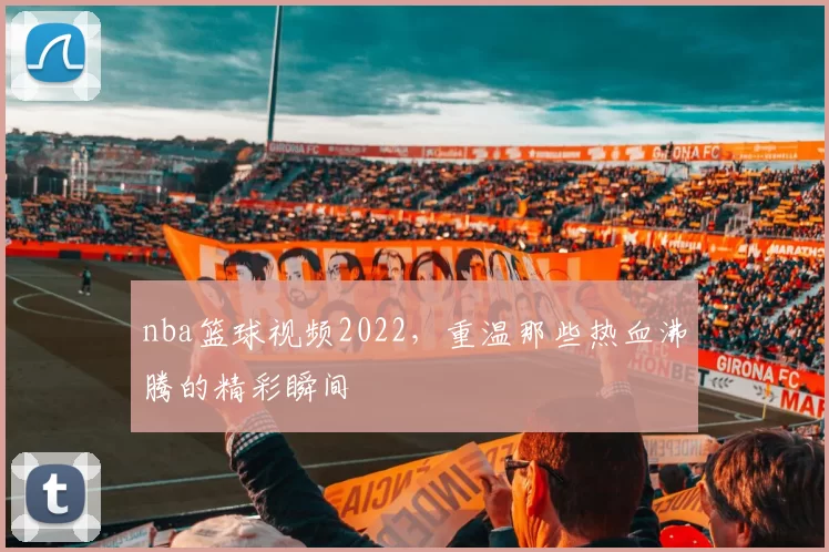 nba篮球视频2022，重温那些热血沸腾的精彩瞬间