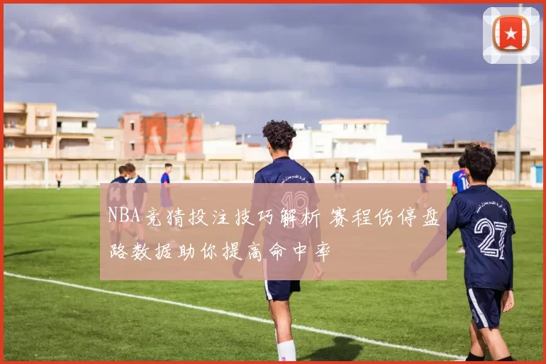 NBA竞猜投注技巧解析 赛程伤停盘路数据助你提高命中率