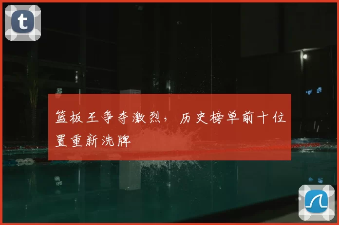 篮板王争夺激烈,历史榜单前十位置重新洗牌