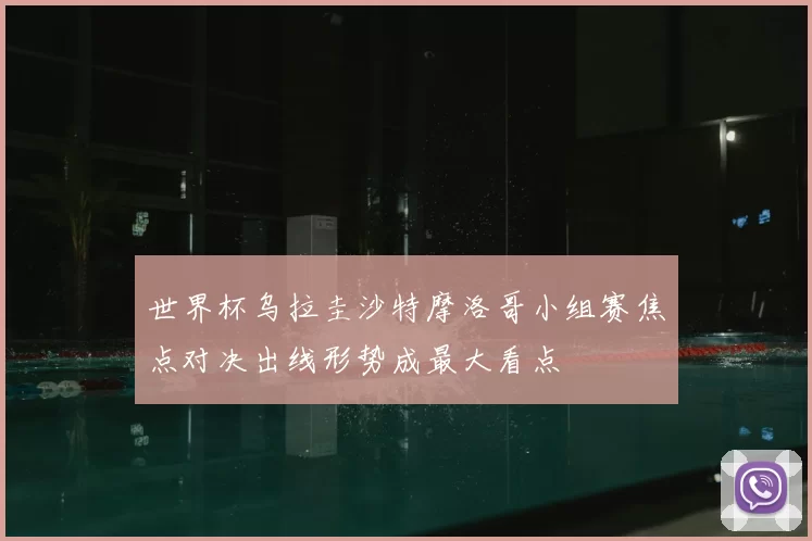 世界杯乌拉圭沙特摩洛哥小组赛焦点对决出线形势成最大看点