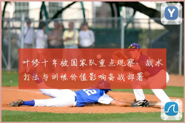 叶修十年被国家队重点观察，战术打法与训练价值影响备战部署