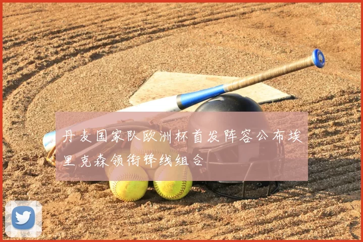 丹麦国家队欧洲杯首发阵容公布埃里克森领衔锋线组合