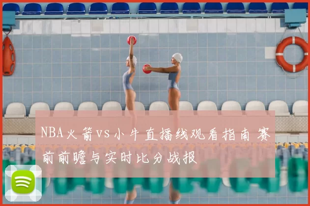 NBA火箭vs小牛直播线观看指南 赛前前瞻与实时比分战报