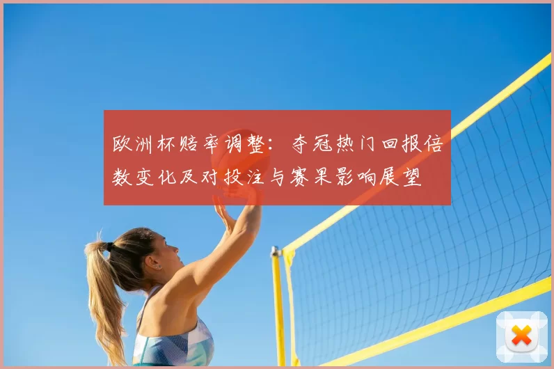 欧洲杯赔率调整：夺冠热门回报倍数变化及对投注与赛果影响展望