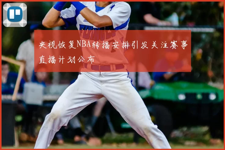 央视恢复NBA转播安排引发关注赛事直播计划公布