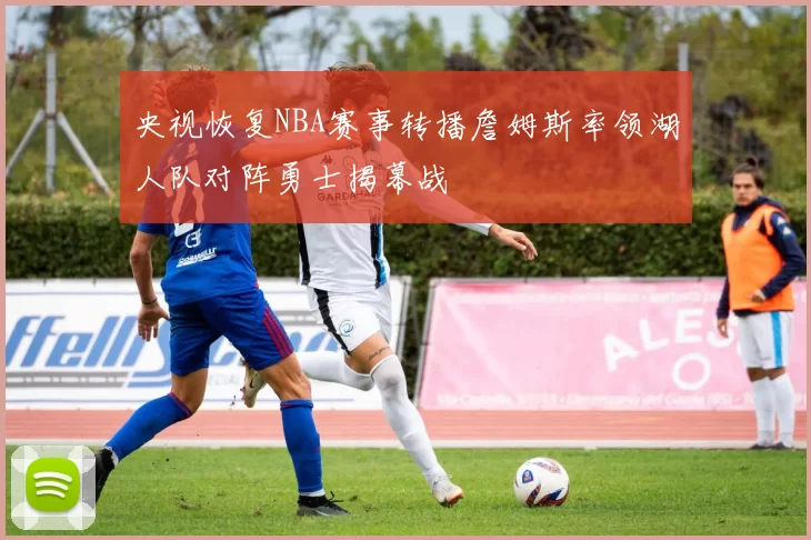 央视恢复NBA赛事转播詹姆斯率领湖人队对阵勇士揭幕战