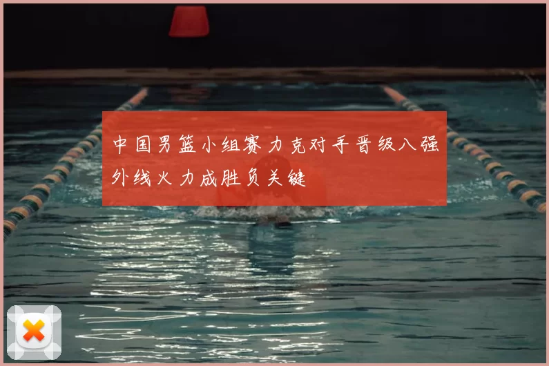 中国男篮小组赛力克对手晋级八强外线火力成胜负关键