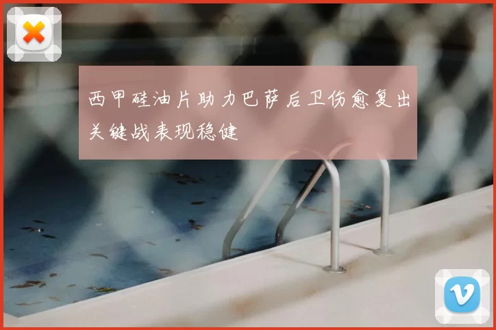 西甲硅油片助力巴萨后卫伤愈复出关键战表现稳健