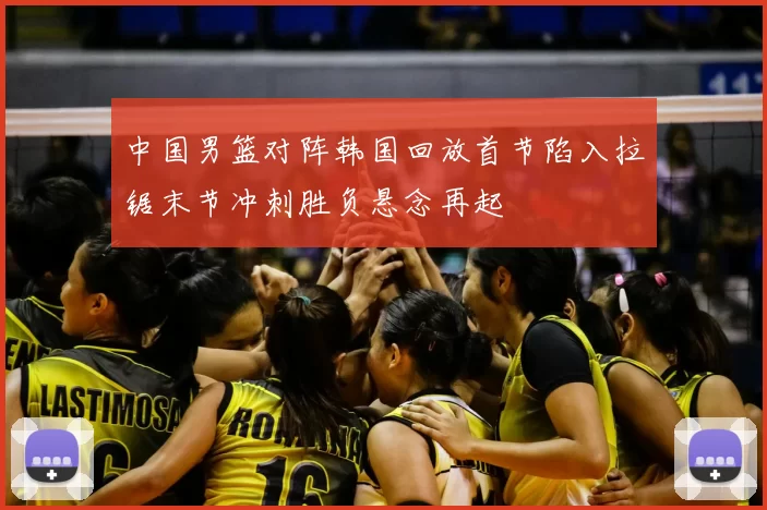 中国男篮对阵韩国回放首节陷入拉锯末节冲刺胜负悬念再起