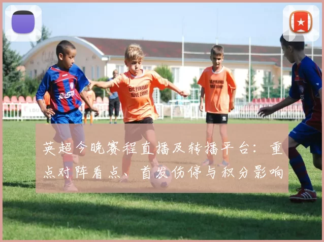 英超今晚赛程直播及转播平台：重点对阵看点、首发伤停与积分影响