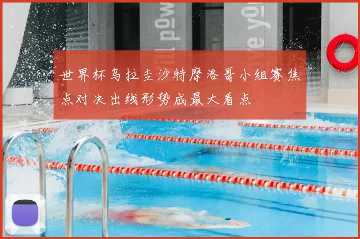 世界杯乌拉圭沙特摩洛哥小组赛焦点对决出线形势成最大看点