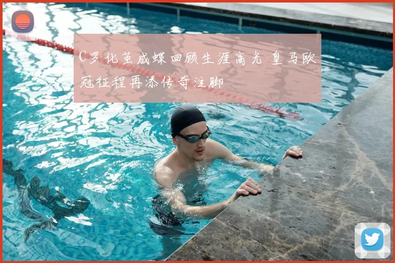 C罗化茧成蝶回顾生涯高光 皇马欧冠征程再添传奇注脚