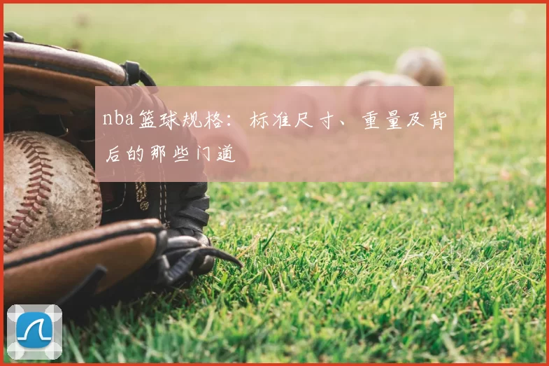 nba篮球规格：标准尺寸、重量及背后的那些门道