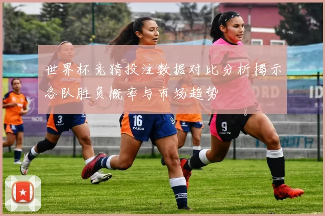 世界杯竞猜投注数据对比分析揭示各队胜负概率与市场趋势