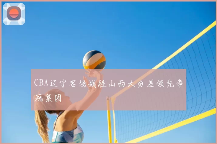 CBA辽宁客场战胜山西大分差领先争冠集团