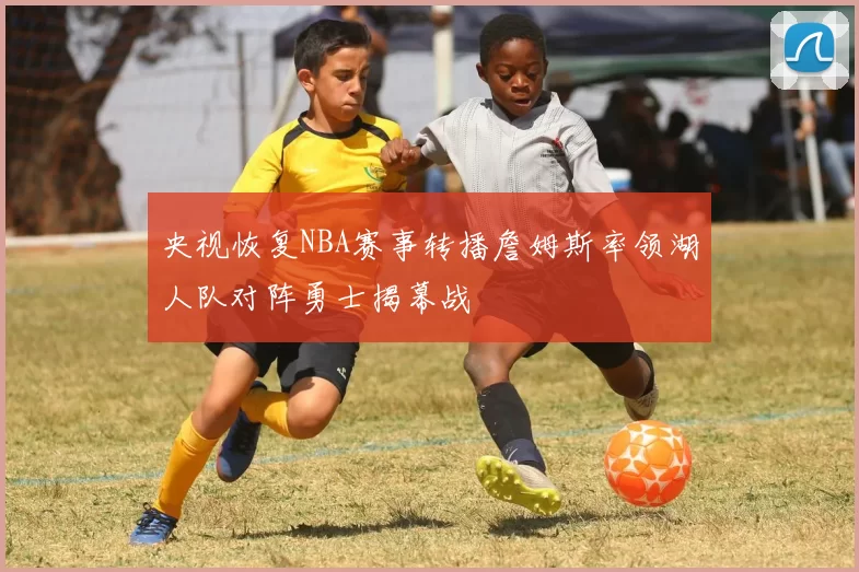 央视恢复NBA赛事转播詹姆斯率领湖人队对阵勇士揭幕战