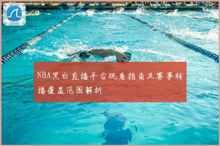 NBA黑白直播平台观看指南及赛事转播覆盖范围解析