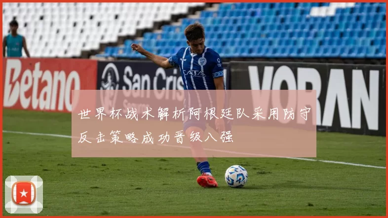 世界杯战术解析阿根廷队采用防守反击策略成功晋级八强