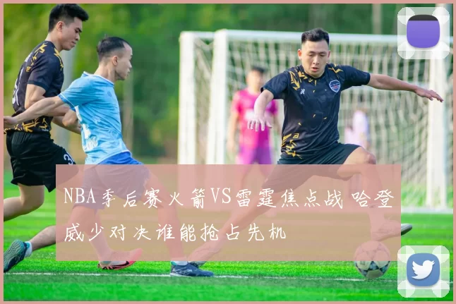 NBA季后赛火箭VS雷霆焦点战 哈登威少对决谁能抢占先机