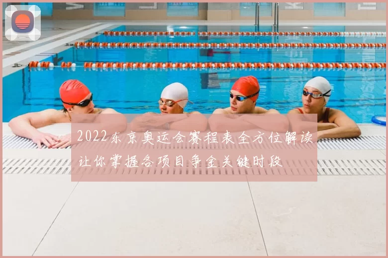 2022东京奥运会赛程表全方位解读让你掌握各项目争金关键时段