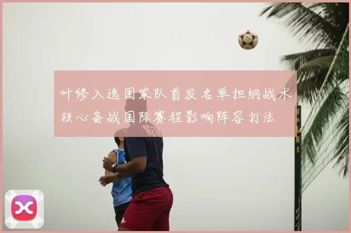 叶修入选国家队首发名单担纲战术核心备战国际赛程影响阵容打法