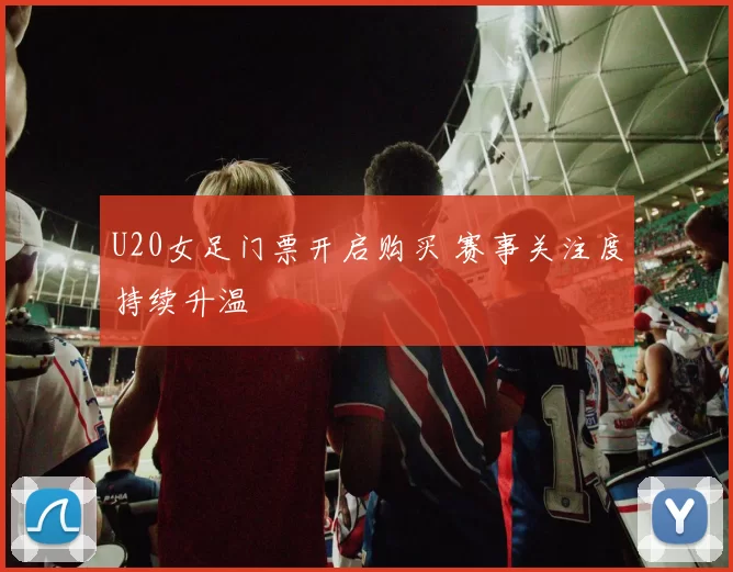 U20女足门票开启购买 赛事关注度持续升温