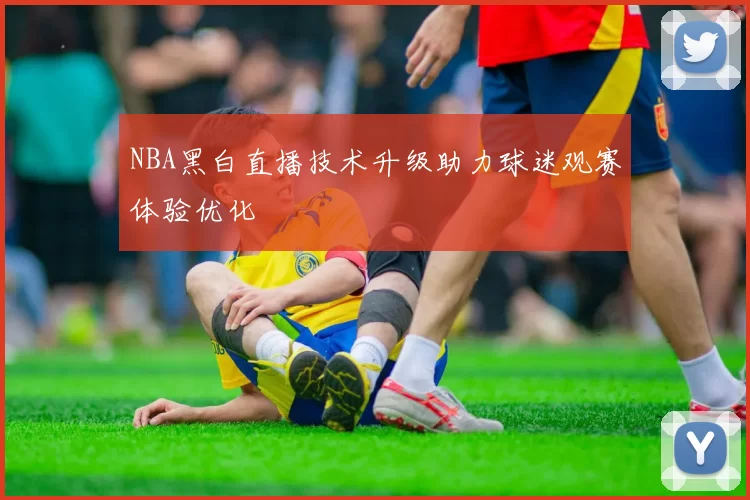 NBA黑白直播技术升级助力球迷观赛体验优化