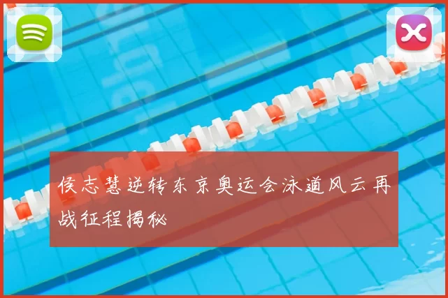 侯志慧逆转东京奥运会泳道风云再战征程揭秘