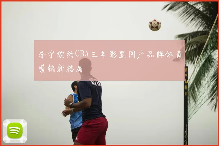 李宁续约CBA三年彰显国产品牌体育营销新格局