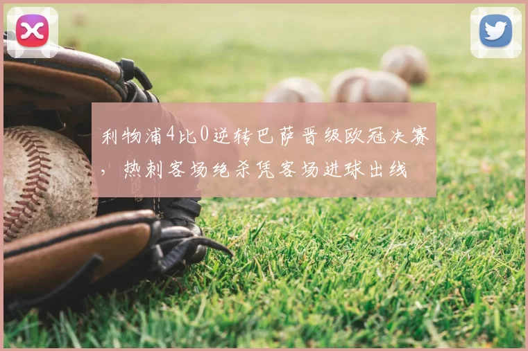利物浦4比0逆转巴萨晋级欧冠决赛，热刺客场绝杀凭客场进球出线