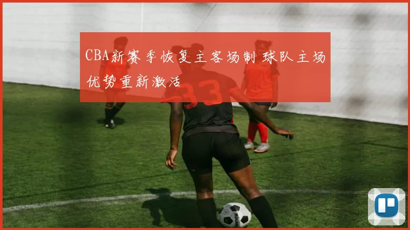 CBA新赛季恢复主客场制 球队主场优势重新激活
