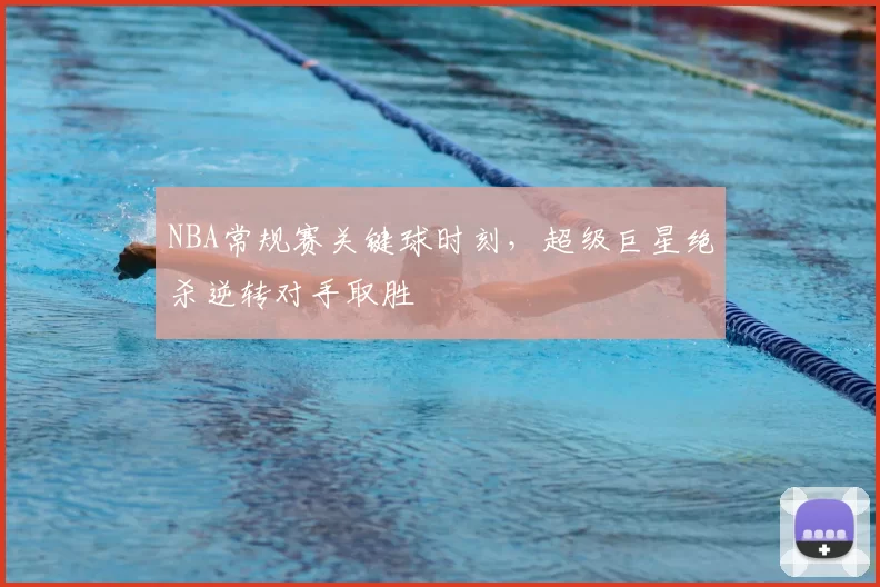NBA常规赛关键球时刻，超级巨星绝杀逆转对手取胜