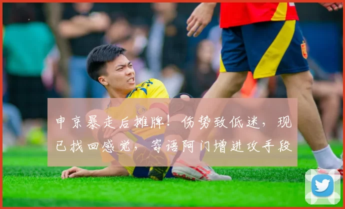 申京暴走后摊牌！伤势致低迷，现已找回感觉，寄语阿门增进攻手段